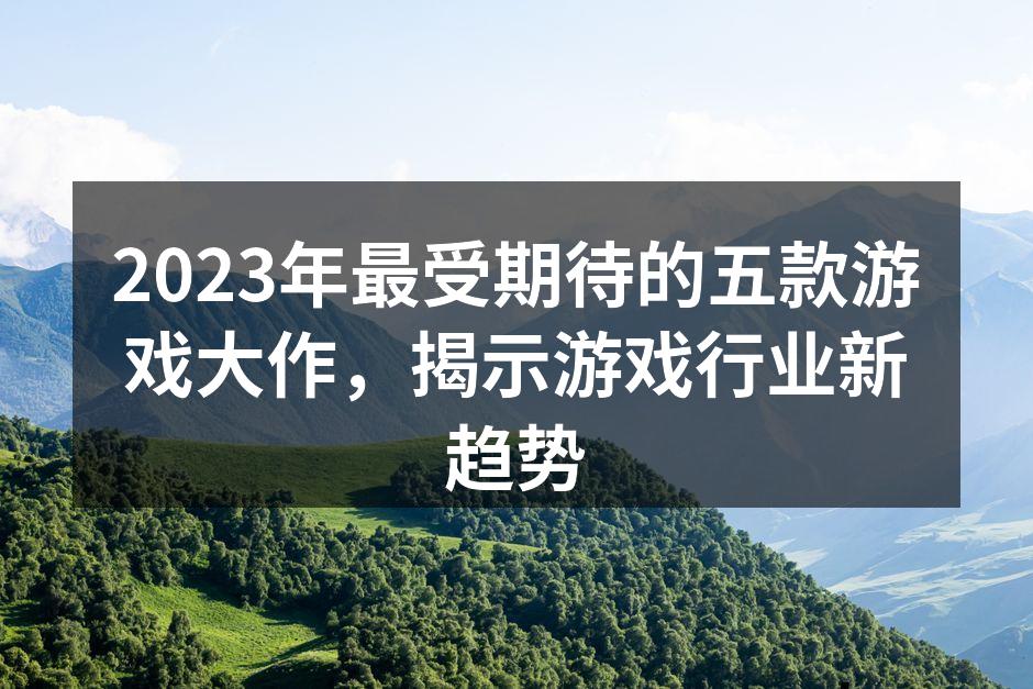 2023年最受期待的五款游戏大作，揭示游
